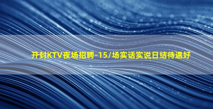 开封KTV夜场招聘-15/场实话实说日结待遇好