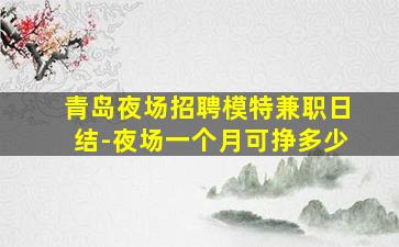 青岛夜场招聘模特兼职日结-夜场一个月可挣多少